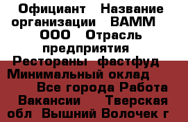 Официант › Название организации ­ ВАММ  , ООО › Отрасль предприятия ­ Рестораны, фастфуд › Минимальный оклад ­ 15 000 - Все города Работа » Вакансии   . Тверская обл.,Вышний Волочек г.